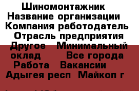 Шиномонтажник › Название организации ­ Компания-работодатель › Отрасль предприятия ­ Другое › Минимальный оклад ­ 1 - Все города Работа » Вакансии   . Адыгея респ.,Майкоп г.